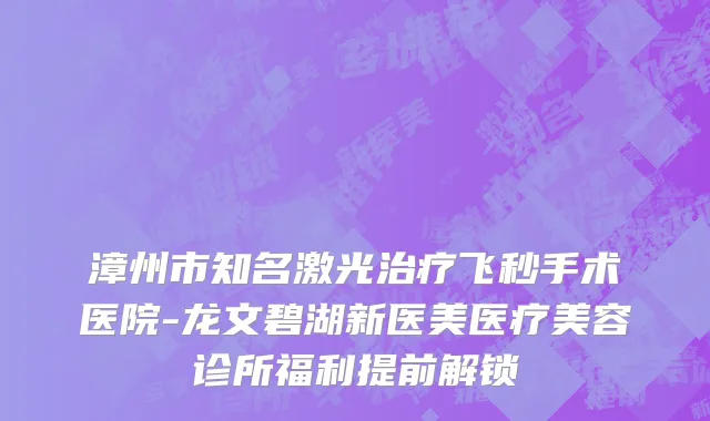 漳州市知名激光治疗飞秒手术医院-龙文碧湖新医美医疗美容诊所福利提前解锁