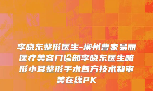 李晓东整形医生-郴州曹家易丽医疗美容门诊部李晓东医生畸形小耳整形手术各方技术和审美在线PK