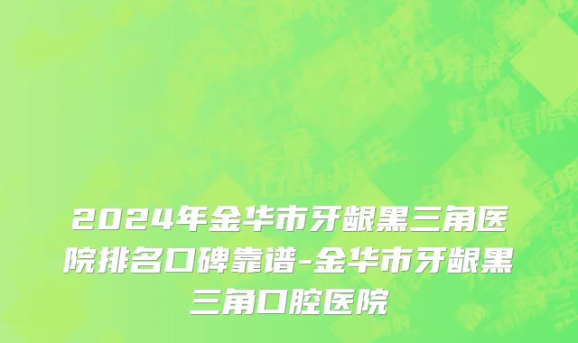 2024年金华市牙龈黑三角医院排名口碑靠谱-金华市牙龈黑三角口腔医院
