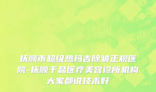 抚顺市超级热玛吉除皱正规医院-抚顺于晶医疗美容诊所机构大家都说技术好