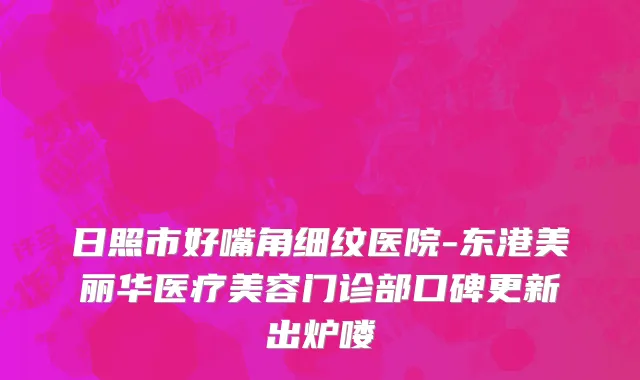日照市好嘴角细纹医院-东港美丽华医疗美容门诊部口碑更新出炉喽
