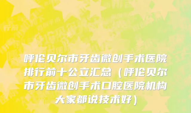呼伦贝尔市牙齿微创手术医院排行前十公立汇总（呼伦贝尔市牙齿微创手术口腔医院机构大家都说技术好）