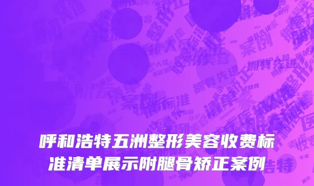 呼和浩特五洲整形美容收费标准清单展示附腿骨矫正案例