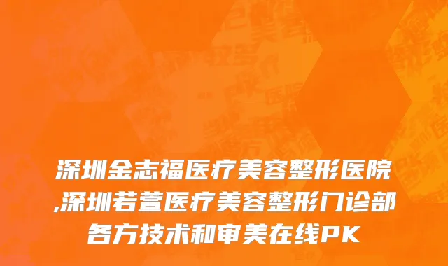 深圳金志福医疗美容整形医院,深圳若萱医疗美容整形门诊部各方技术和审美在线PK