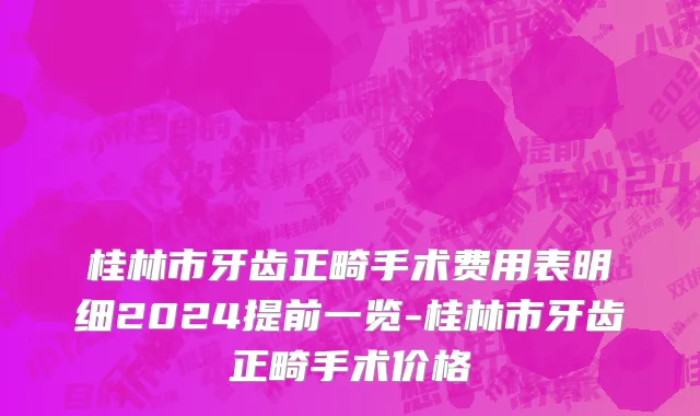 桂林市牙齿正畸手术费用表明细2024提前一览-桂林市牙齿正畸手术价格