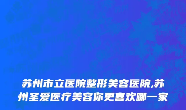 苏州市立医院整形美容医院,苏州圣爱医疗美容你更喜欢哪一家