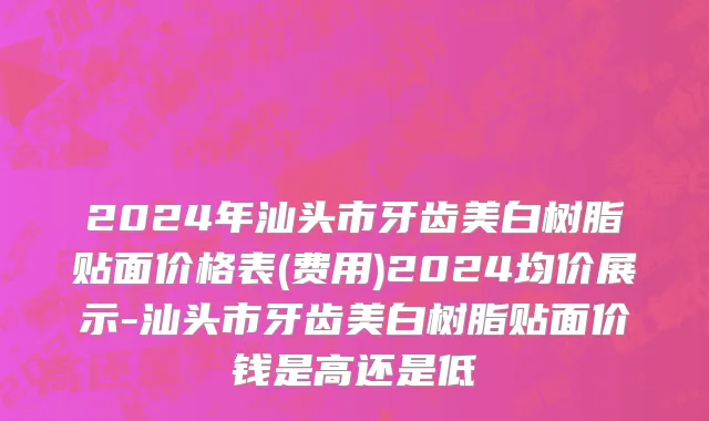 2024年汕头市牙齿美白树脂贴面价格表(费用)2024均价展示-汕头市牙齿美白树脂贴面价钱是高还是低