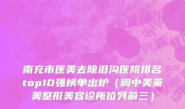 南充市医美去除泪沟医院排名top10强榜单出炉（阆中美莱美整形美容诊所位列前三）