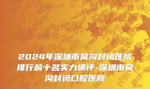 2024年深圳市窝沟封闭医院排行前十名实力横评-深圳市窝沟封闭口腔医院