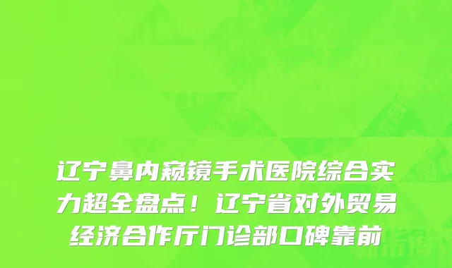 辽宁鼻内窥镜手术医院综合实力超全盘点!辽宁省对外贸易经济合作厅门诊部口碑靠前