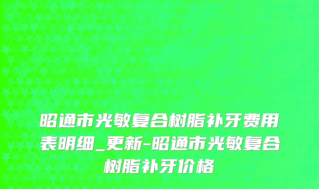 昭通市光敏复合树脂补牙费用表明细_更新-昭通市光敏复合树脂补牙价格