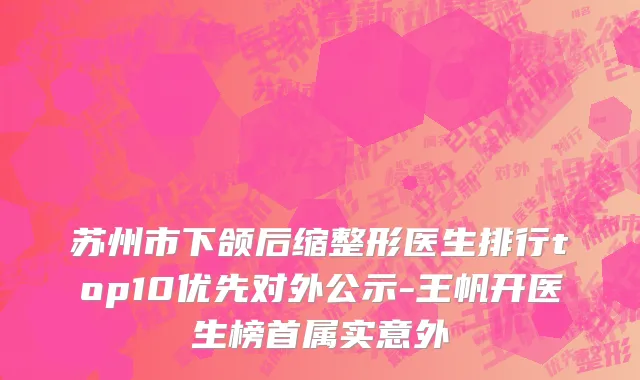 苏州市下颌后缩整形医生排行top10优先对外公示-王帆开医生榜首属实意外