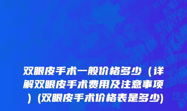 双眼皮手术一般价格多少（详解双眼皮手术费用及注意事项）(双眼皮手术价格表是多少)