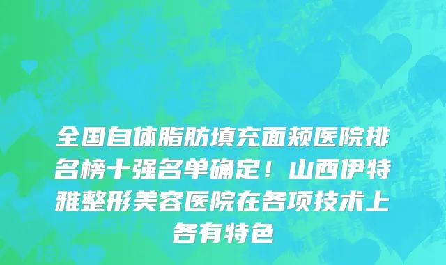 全国自体脂肪填充面颊医院排名榜十强名单确定!山西伊特雅整形美容医院在各项技术上各有特色
