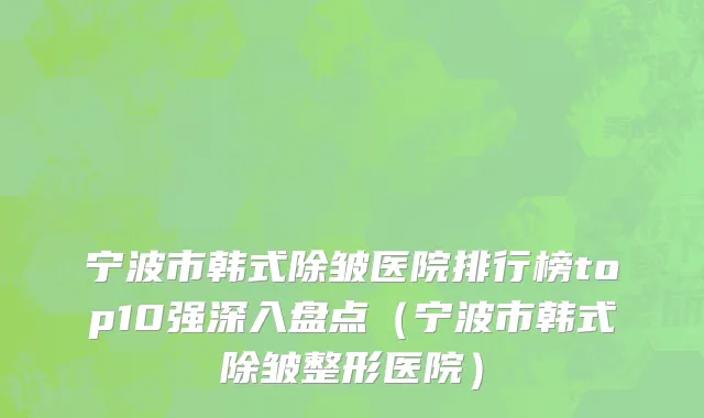 宁波市韩式除皱医院排行榜top10强深入盘点（宁波市韩式除皱整形医院）