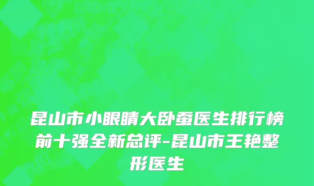 昆山市小眼睛大卧蚕医生排行榜前十强全新总评-昆山市王艳整形医生