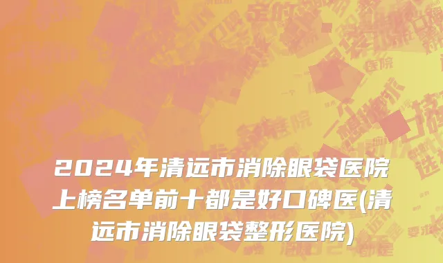2024年清远市消除眼袋医院上榜名单前十都是好口碑医(清远市消除眼袋整形医院)