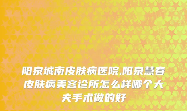 阳泉城南皮肤病医院,阳泉慧春皮肤病美容诊所怎么样哪个大夫手术做的好