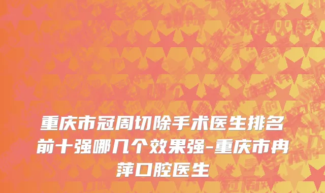 重庆市冠周切除手术医生排名前十强哪几个效果强-重庆市冉萍口腔医生