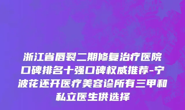 浙江省唇裂二期修复治疗医院口碑排名十强口碑权威推荐-宁波花还开医疗美容诊所有三甲和私立医生供选择