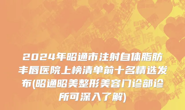 2024年昭通市注射自体脂肪丰唇医院上榜清单前十名精选发布(昭通昭美整形美容门诊部诊所可深入了解)