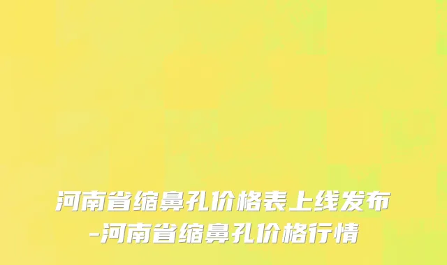 河南省缩鼻孔价格表上线发布-河南省缩鼻孔价格行情