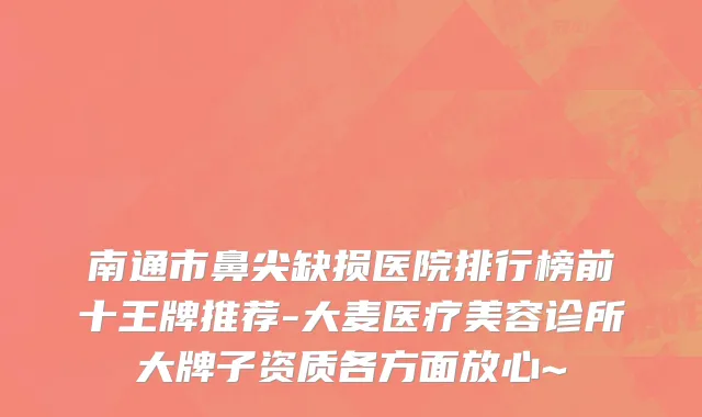 南通市鼻尖缺损医院排行榜前十王牌推荐-大麦医疗美容诊所大牌子资质各方面放心~