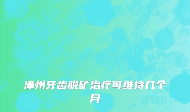 漳州牙齿脱矿治疗可维持几个月