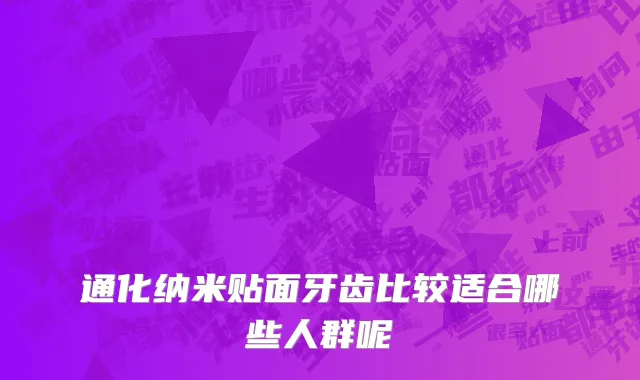 通化纳米贴面牙齿比较适合哪些人群呢