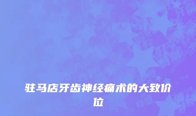 驻马店牙齿神经痛术的大致价位