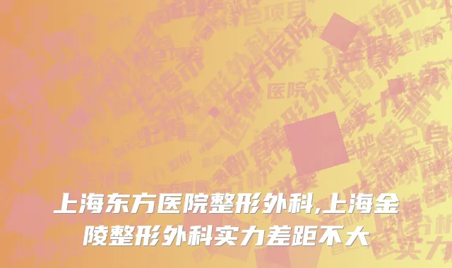 上海东方医院整形外科,上海金陵整形外科实力差距不大