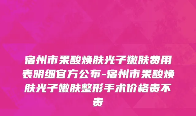 宿州市果酸焕肤光子嫩肤费用表明细官方公布-宿州市果酸焕肤光子嫩肤整形手术价格贵不贵