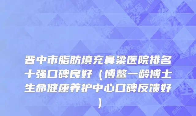 晋中市脂肪填充鼻梁医院排名十强口碑良好（博鳌一龄博士生命健康养护中心口碑反馈好）