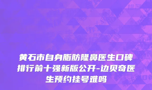 黄石市自身脂肪隆鼻医生口碑排行前十强新版公开-边贝奇医生预约挂号难吗