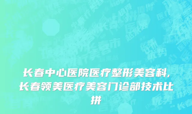 长春中心医院医疗整形美容科,长春领美医疗美容门诊部技术比拼