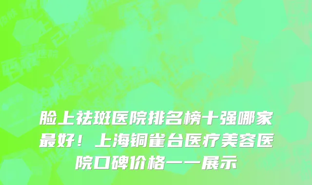 脸上祛斑医院排名榜十强哪家最好!上海铜雀台医疗美容医院口碑价格一一展示