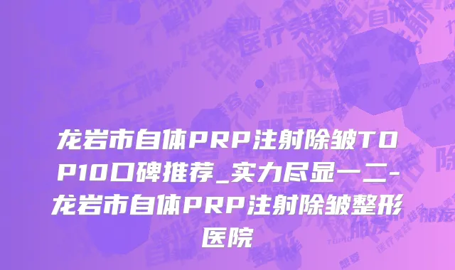 龙岩市自体PRP注射除皱TOP10口碑推荐_实力尽显一二-龙岩市自体PRP注射除皱整形医院