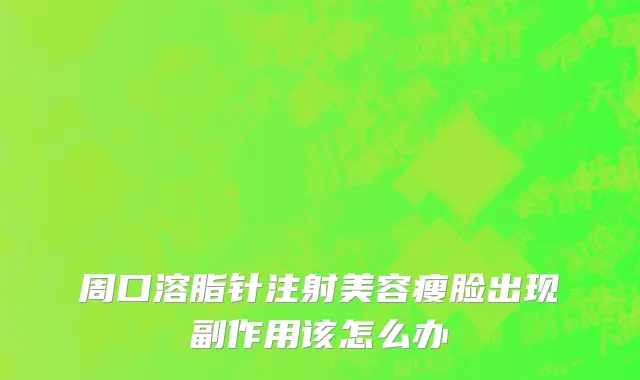 周口溶脂针注射美容瘦脸出现副作用该怎么办