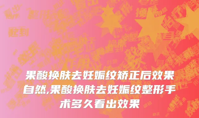 果酸换肤去妊娠纹矫正后效果自然,果酸换肤去妊娠纹整形手术多久看出效果