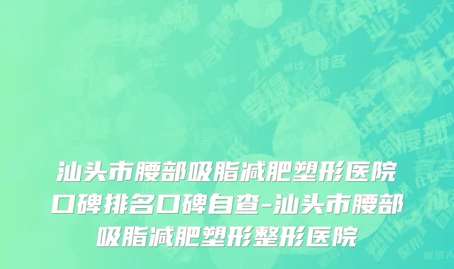 汕头市腰部吸脂减肥塑形医院口碑排名口碑自查-汕头市腰部吸脂减肥塑形整形医院