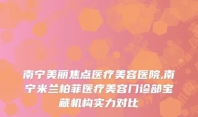 南宁美丽焦点医疗美容医院,南宁米兰柏菲医疗美容门诊部宝藏机构实力对比
