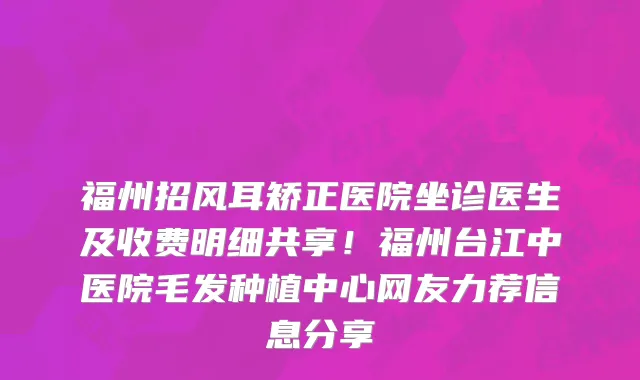 福州招风耳矫正医院坐诊医生及收费明细共享!福州台江中医院毛发种植中心网友力荐信息分享