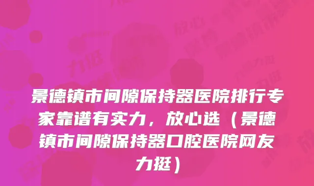景德镇市间隙保持器医院排行专家靠谱有实力，放心选（景德镇市间隙保持器口腔医院网友力挺）