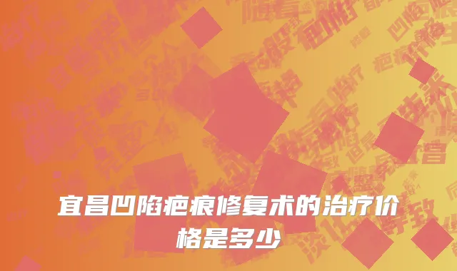 宜昌凹陷疤痕修复术的治疗价格是多少
