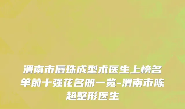 渭南市唇珠成型术医生上榜名单前十强花名册一览-渭南市陈超整形医生