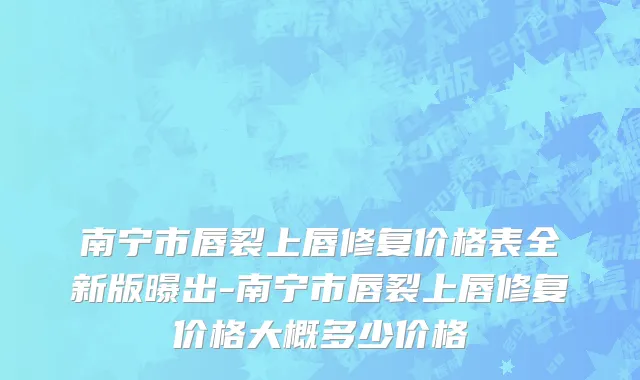南宁市唇裂上唇修复价格表全新版曝出-南宁市唇裂上唇修复价格大概多少价格