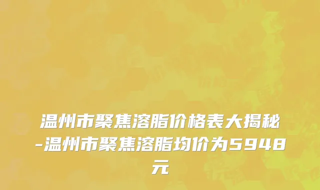 温州市聚焦溶脂价格表大揭秘-温州市聚焦溶脂均价为5948元