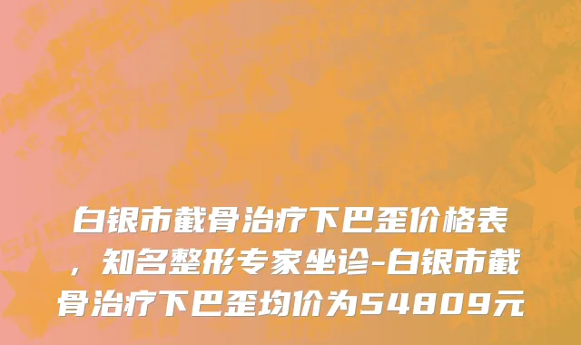 白银市截骨治疗下巴歪价格表，知名整形专家坐诊-白银市截骨治疗下巴歪均价为54809元