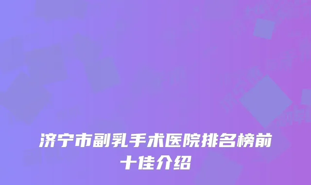 济宁市副乳手术医院排名榜前十佳介绍