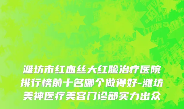 潍坊市红血丝大红脸治疗医院排行榜前十名哪个做得好-潍坊美神医疗美容门诊部实力出众